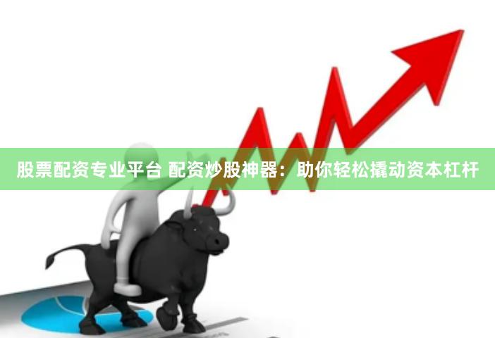股票配资专业平台 配资炒股神器：助你轻松撬动资本杠杆