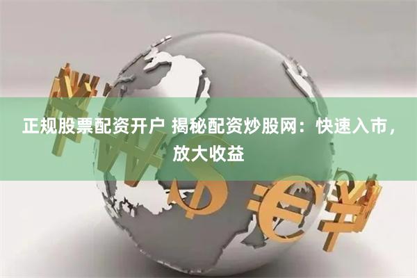 正规股票配资开户 揭秘配资炒股网：快速入市，放大收益