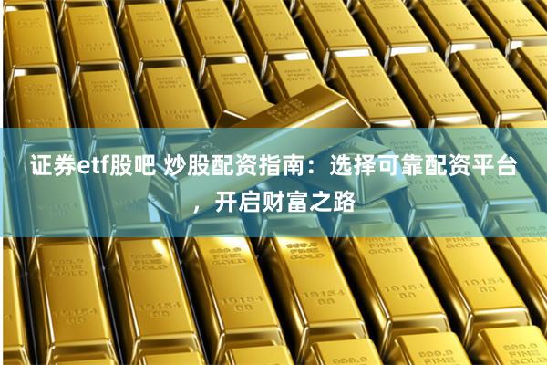 证券etf股吧 炒股配资指南：选择可靠配资平台，开启财富之路