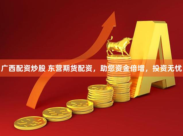 广西配资炒股 东营期货配资，助您资金倍增，投资无忧