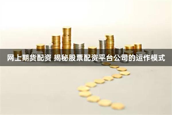 网上期货配资 揭秘股票配资平台公司的运作模式