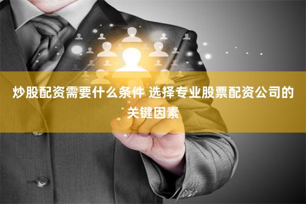 炒股配资需要什么条件 选择专业股票配资公司的关键因素