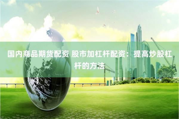 国内商品期货配资 股市加杠杆配资：提高炒股杠杆的方法