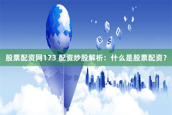 股票配资网173 配资炒股解析：什么是股票配资？