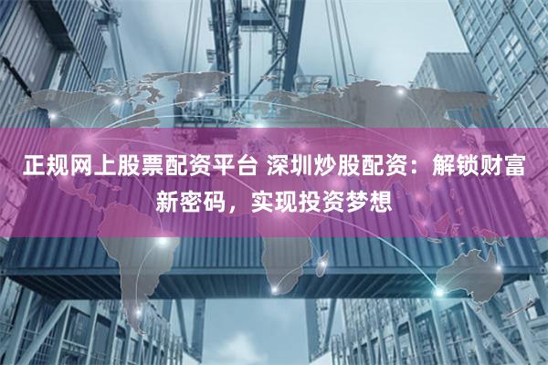 正规网上股票配资平台 深圳炒股配资：解锁财富新密码，实现投资梦想