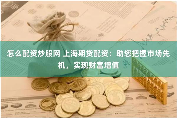 怎么配资炒股网 上海期货配资：助您把握市场先机，实现财富增值