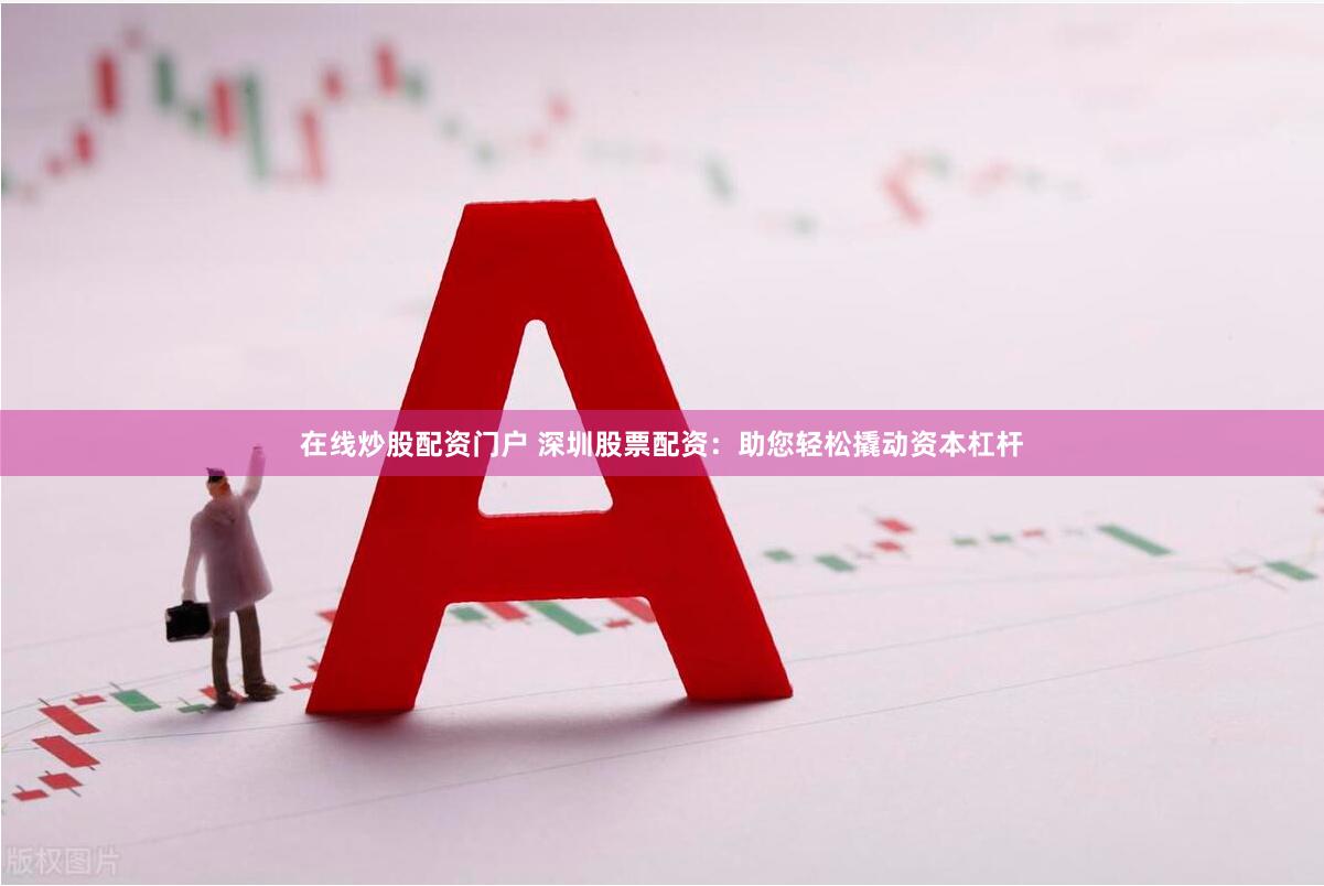 在线炒股配资门户 深圳股票配资：助您轻松撬动资本杠杆