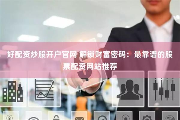 好配资炒股开户官网 解锁财富密码：最靠谱的股票配资网站推荐