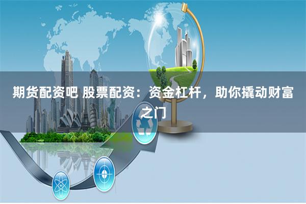 期货配资吧 股票配资：资金杠杆，助你撬动财富之门