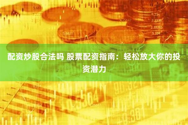 配资炒股合法吗 股票配资指南：轻松放大你的投资潜力