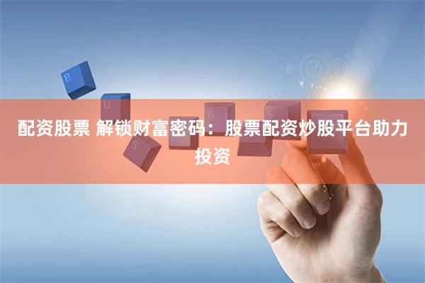 配资股票 解锁财富密码：股票配资炒股平台助力投资