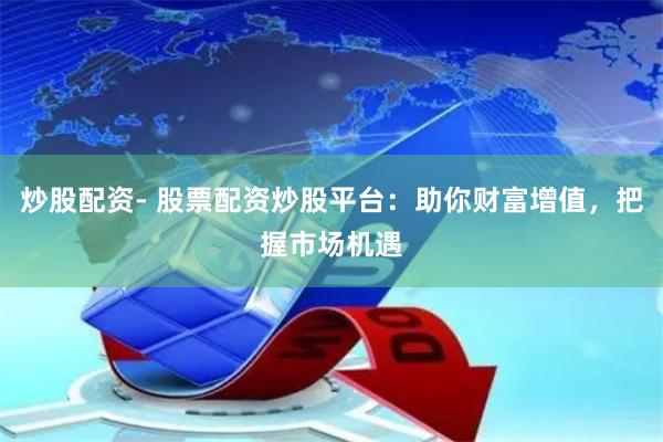 炒股配资- 股票配资炒股平台：助你财富增值，把握市场机遇