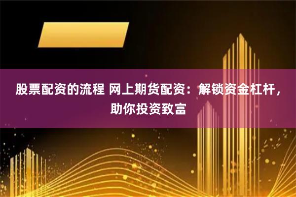 股票配资的流程 网上期货配资：解锁资金杠杆，助你投资致富