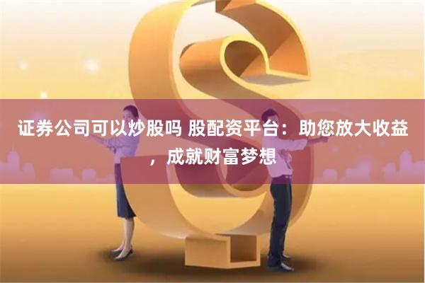 证券公司可以炒股吗 股配资平台：助您放大收益，成就财富梦想