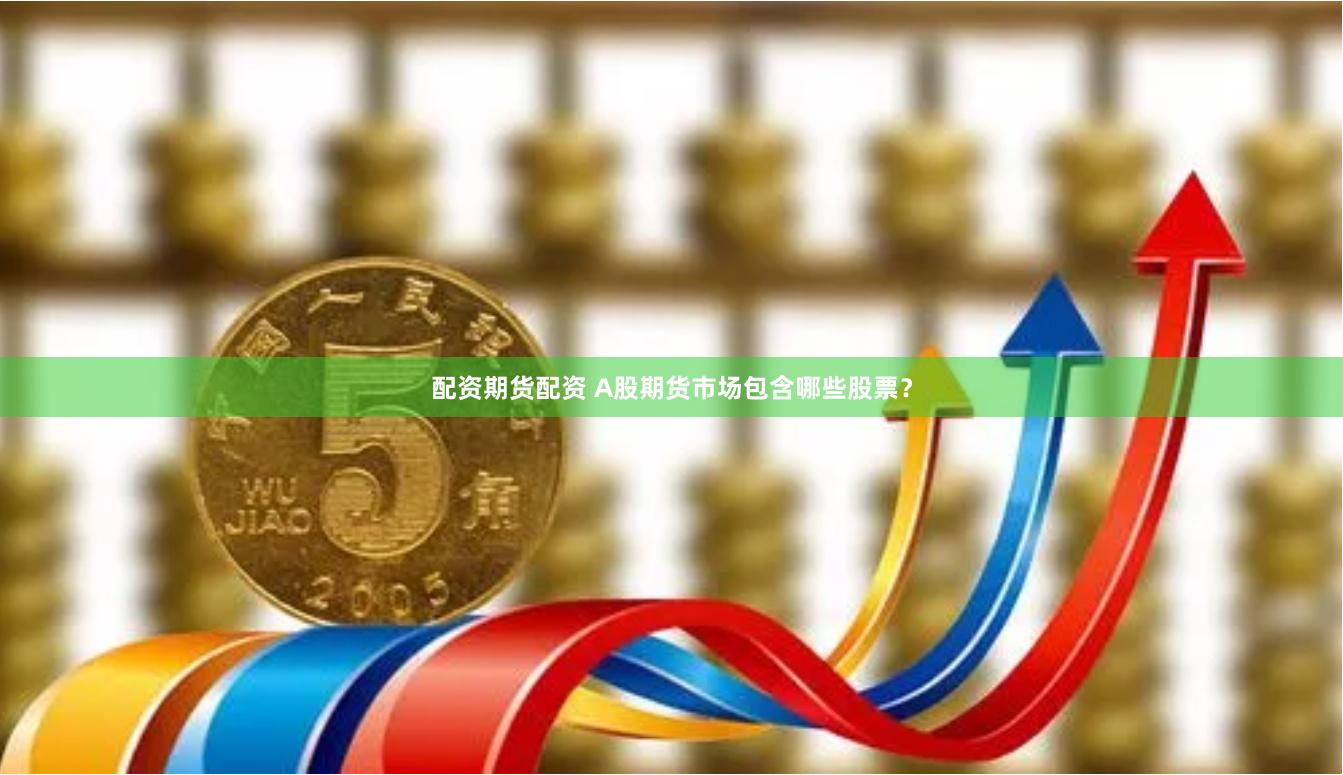 配资期货配资 A股期货市场包含哪些股票？