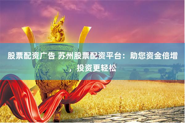 股票配资广告 苏州股票配资平台：助您资金倍增，投资更轻松