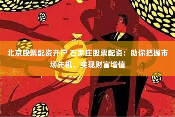 北京股票配资开户 石家庄股票配资：助你把握市场先机，实现财富增值
