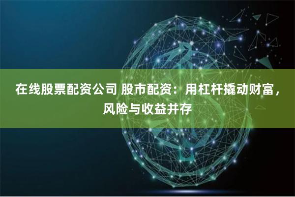 在线股票配资公司 股市配资：用杠杆撬动财富，风险与收益并存