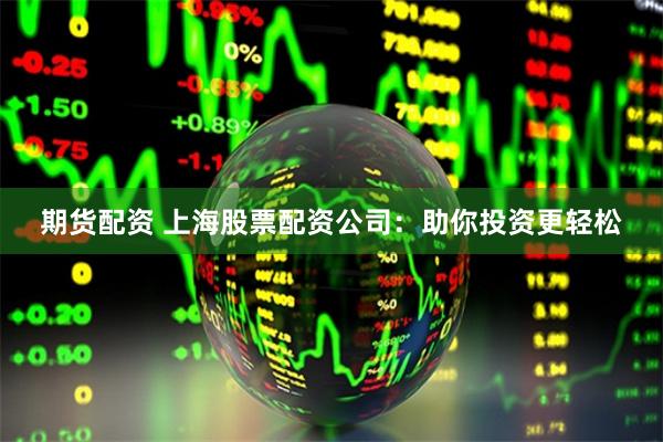 期货配资 上海股票配资公司：助你投资更轻松