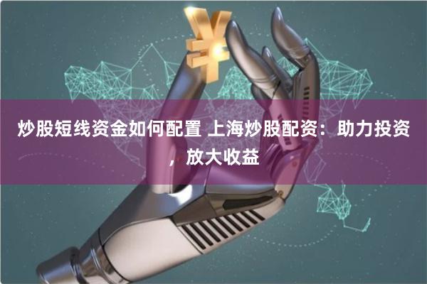 炒股短线资金如何配置 上海炒股配资：助力投资，放大收益