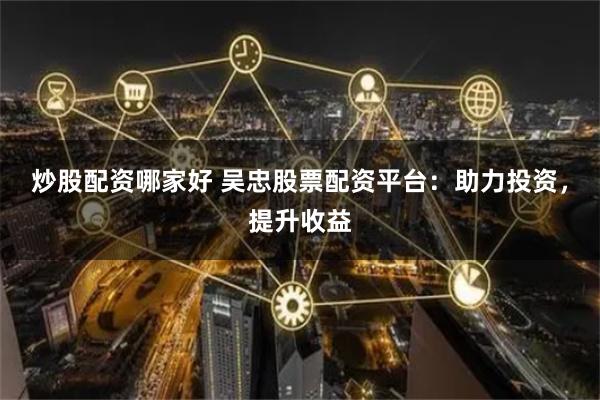 炒股配资哪家好 吴忠股票配资平台：助力投资，提升收益