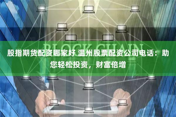 股指期货配资哪家好 温州股票配资公司电话：助您轻松投资，财富倍增