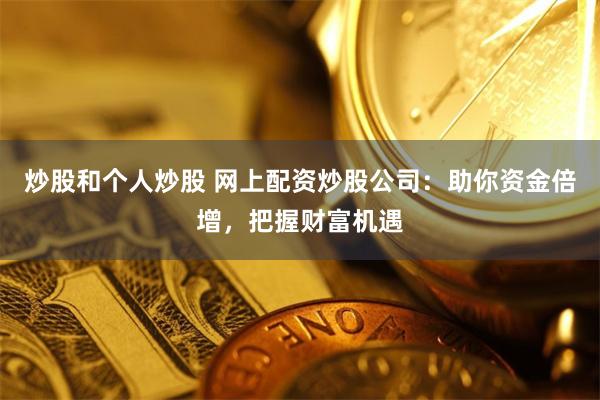 炒股和个人炒股 网上配资炒股公司：助你资金倍增，把握财富机遇