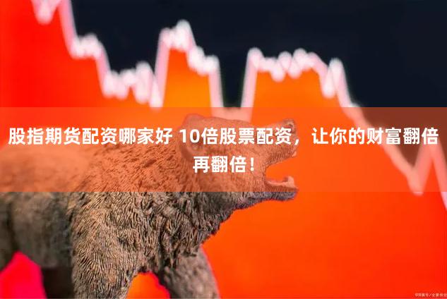 股指期货配资哪家好 10倍股票配资，让你的财富翻倍再翻倍！