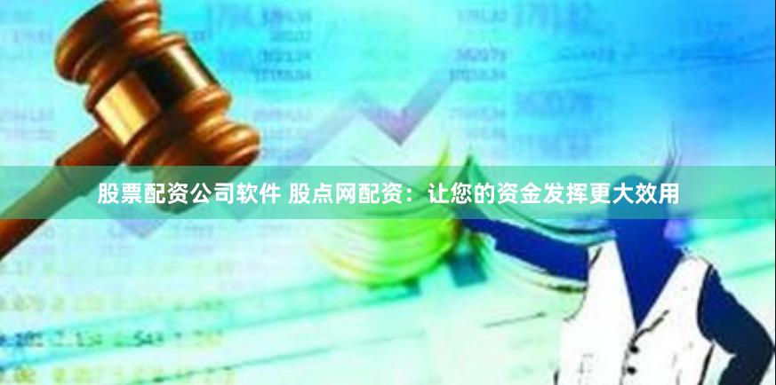 股票配资公司软件 股点网配资：让您的资金发挥更大效用