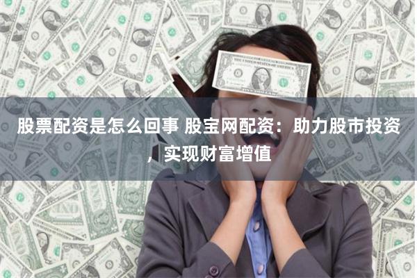 股票配资是怎么回事 股宝网配资：助力股市投资，实现财富增值