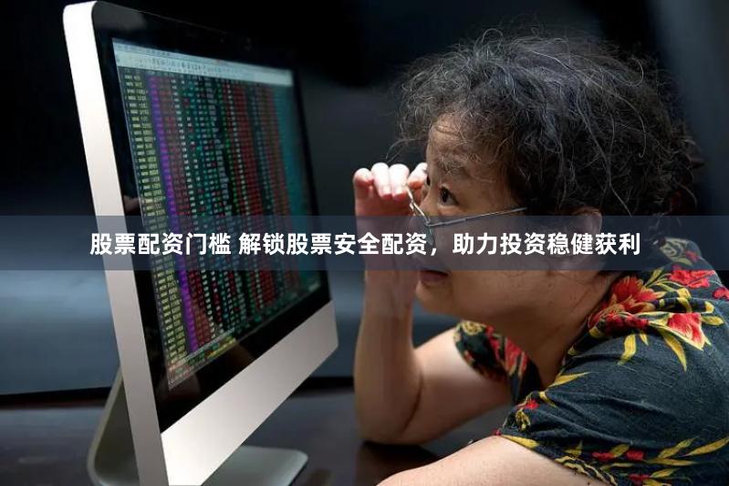 股票配资门槛 解锁股票安全配资，助力投资稳健获利