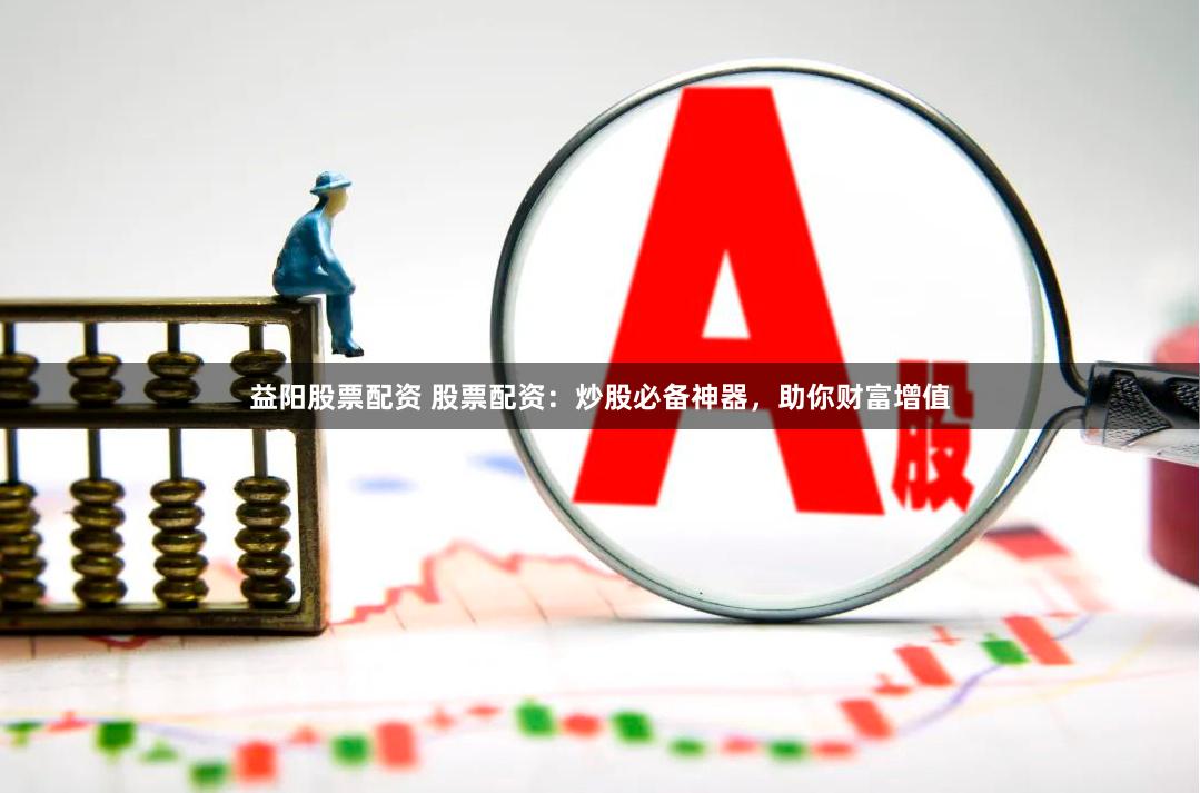 益阳股票配资 股票配资：炒股必备神器，助你财富增值
