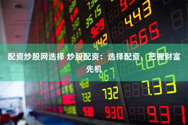 配资炒股网选择 炒股配资：选择配资，把握财富先机