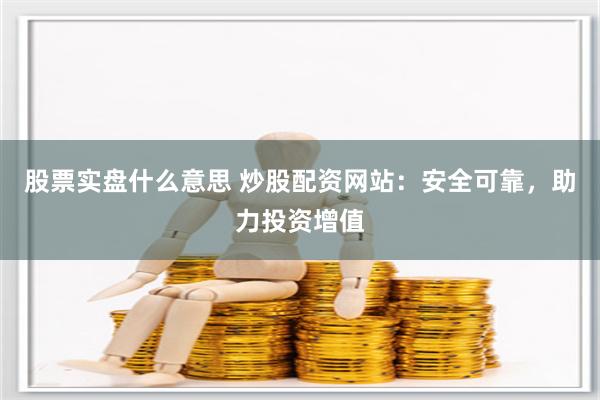 股票实盘什么意思 炒股配资网站：安全可靠，助力投资增值
