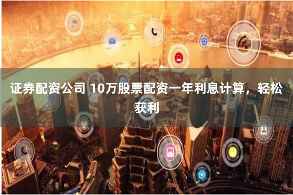 证券配资公司 10万股票配资一年利息计算，轻松获利