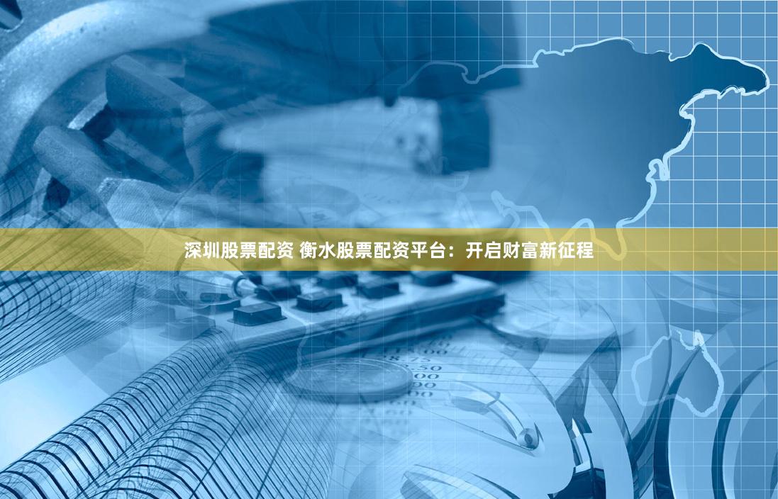 深圳股票配资 衡水股票配资平台：开启财富新征程