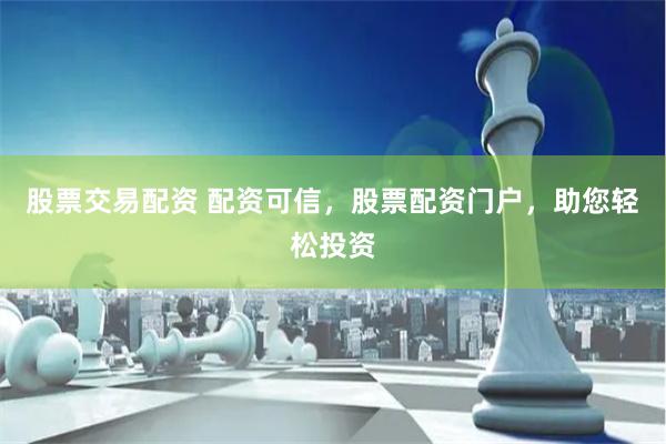 股票交易配资 配资可信，股票配资门户，助您轻松投资
