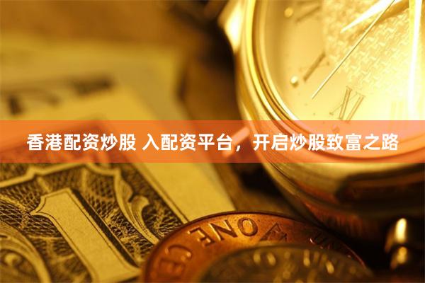 香港配资炒股 入配资平台，开启炒股致富之路