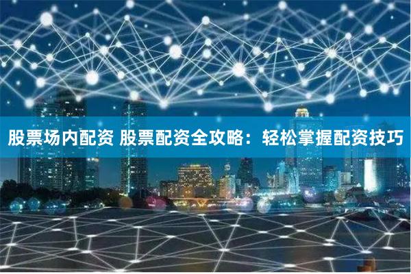 股票场内配资 股票配资全攻略：轻松掌握配资技巧
