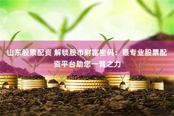 山东股票配资 解锁股市财富密码：最专业股票配资平台助您一臂之力