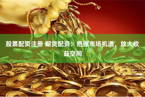 股票配资注册 期货配资：把握市场机遇，放大收益空间