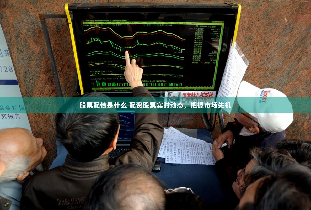 股票配债是什么 配资股票实时动态，把握市场先机
