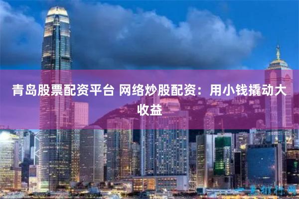 青岛股票配资平台 网络炒股配资：用小钱撬动大收益