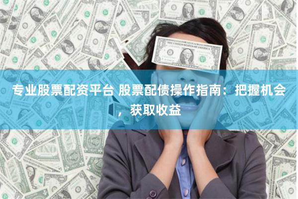 专业股票配资平台 股票配债操作指南：把握机会，获取收益