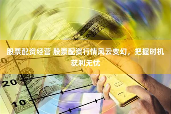 股票配资经营 股票配资行情风云变幻，把握时机获利无忧