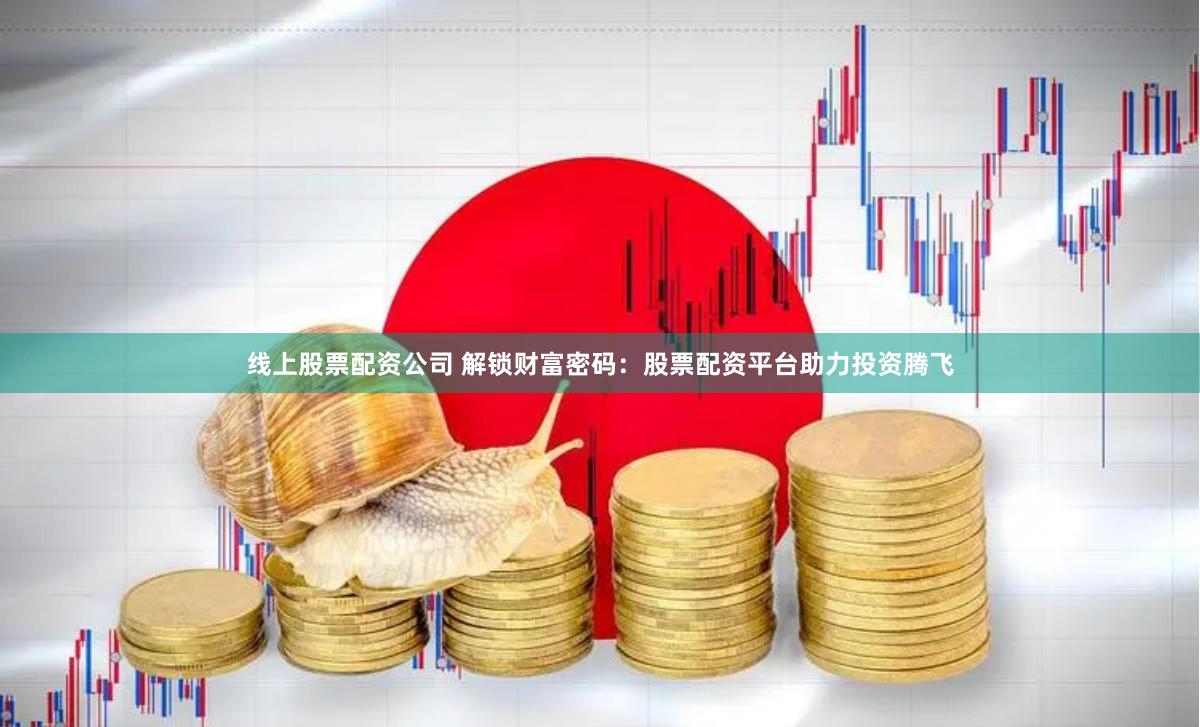 线上股票配资公司 解锁财富密码：股票配资平台助力投资腾飞