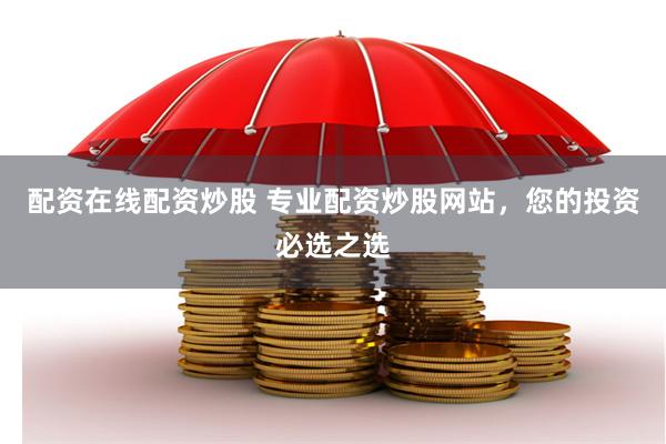 配资在线配资炒股 专业配资炒股网站，您的投资必选之选